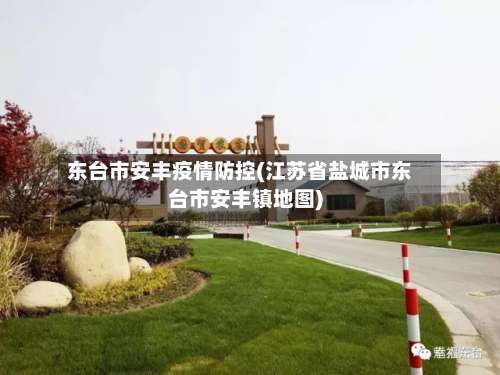 东台市安丰疫情防控(江苏省盐城市东台市安丰镇地图)-第3张图片