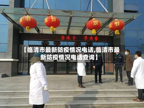 【临清市最新防疫情况电话,临清市最新防疫情况电话查询】-第1张图片