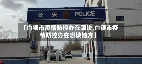 【白银市疫情防控办在哪块,白银市疫情防控办在哪块地方】-第2张图片
