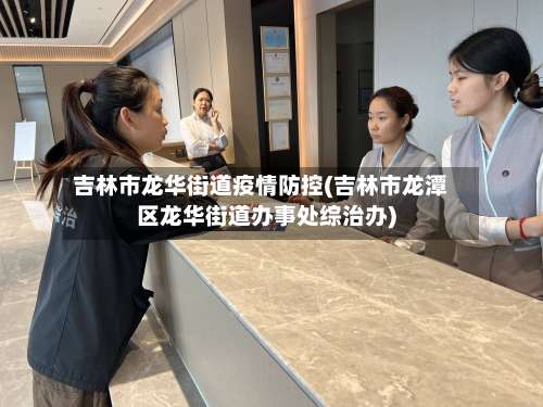 吉林市龙华街道疫情防控(吉林市龙潭区龙华街道办事处综治办)-第1张图片
