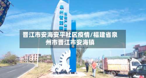 晋江市安海安平社区疫情/福建省泉州市晋江市安海镇-第1张图片