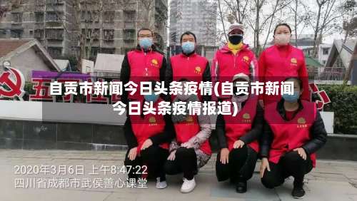 自贡市新闻今日头条疫情(自贡市新闻今日头条疫情报道)-第1张图片