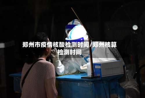 郑州市疫情核酸检测时间/郑州核算检测时间-第1张图片