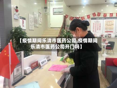 【疫情期间乐清市医药公司,疫情期间乐清市医药公司开门吗】-第1张图片