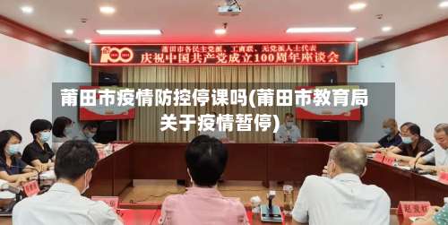 莆田市疫情防控停课吗(莆田市教育局关于疫情暂停)-第1张图片