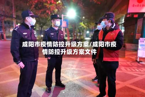 咸阳市疫情防控升级方案/咸阳市疫情防控升级方案文件-第1张图片