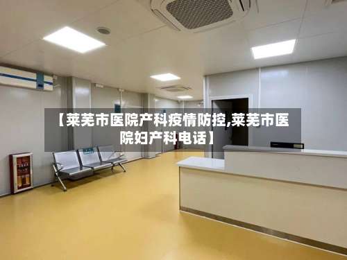 【莱芜市医院产科疫情防控,莱芜市医院妇产科电话】-第1张图片
