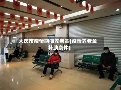 大庆市疫情期间养老金(疫情养老金补助条件)-第2张图片