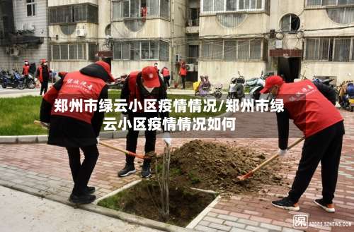 郑州市绿云小区疫情情况/郑州市绿云小区疫情情况如何-第1张图片