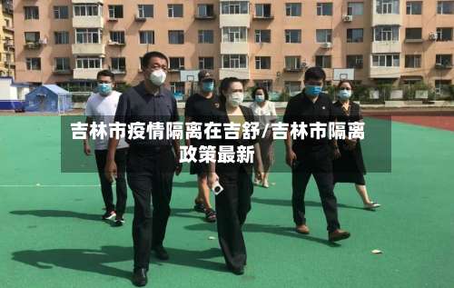 吉林市疫情隔离在吉舒/吉林市隔离政策最新-第1张图片