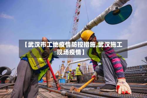【武汉市工地疫情防控措施,武汉施工现场疫情】-第1张图片