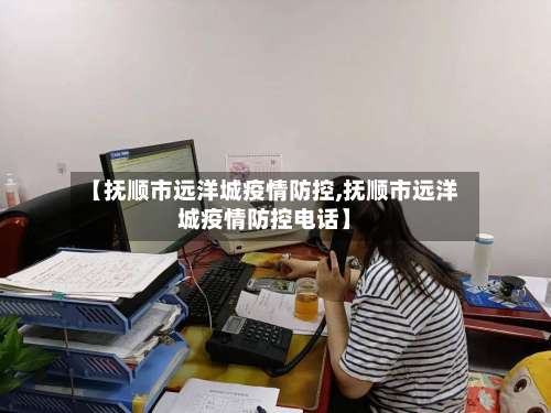 【抚顺市远洋城疫情防控,抚顺市远洋城疫情防控电话】-第1张图片