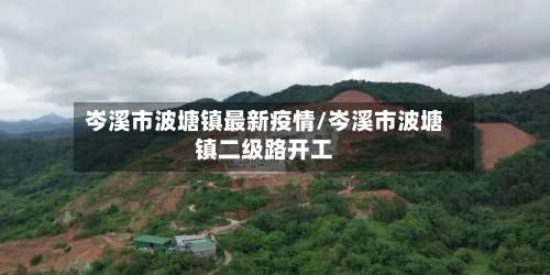 岑溪市波塘镇最新疫情/岑溪市波塘镇二级路开工-第1张图片