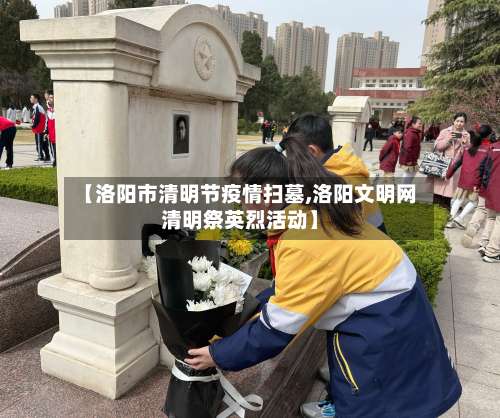 【洛阳市清明节疫情扫墓,洛阳文明网清明祭英烈活动】-第3张图片