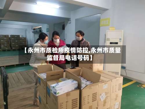 【永州市质检所疫情防控,永州市质量监督局电话号码】-第1张图片