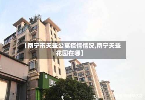 【南宁市天益公寓疫情情况,南宁天益花园在哪】-第2张图片