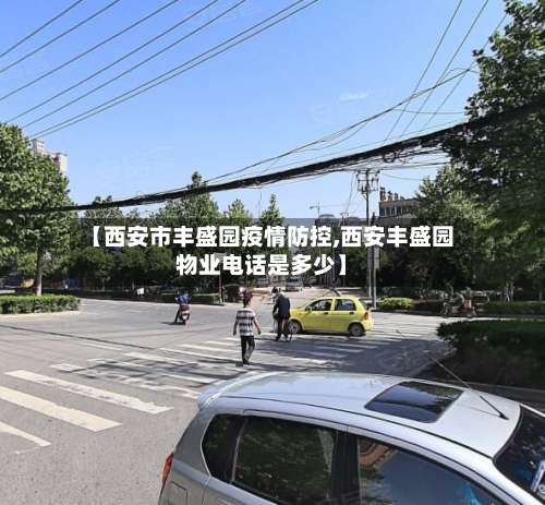 【西安市丰盛园疫情防控,西安丰盛园物业电话是多少】-第1张图片