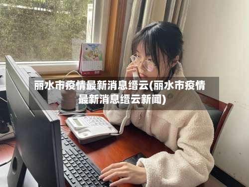 丽水市疫情最新消息缙云(丽水市疫情最新消息缙云新闻)-第1张图片