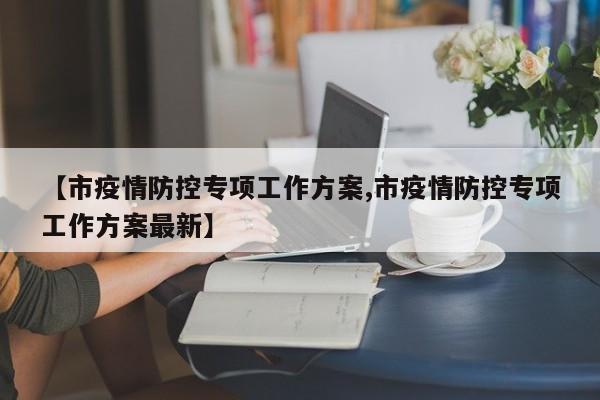【市疫情防控专项工作方案,市疫情防控专项工作方案最新】
