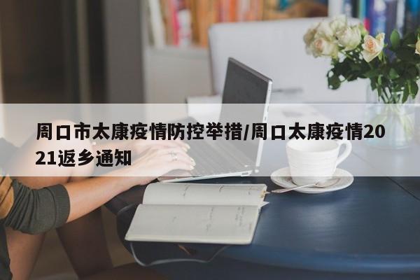 周口市太康疫情防控举措/周口太康疫情2021返乡通知