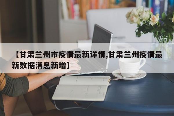 【甘肃兰州市疫情最新详情,甘肃兰州疫情最新数据消息新增】