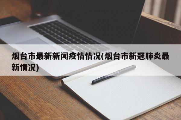 烟台市最新新闻疫情情况(烟台市新冠肺炎最新情况)