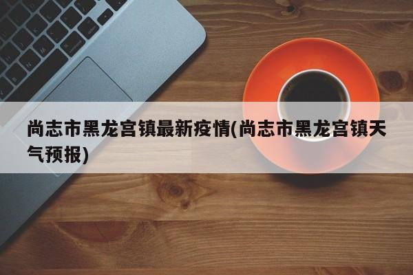 尚志市黑龙宫镇最新疫情(尚志市黑龙宫镇天气预报)