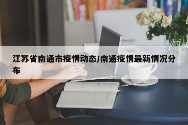 江苏省南通市疫情动态/南通疫情最新情况分布