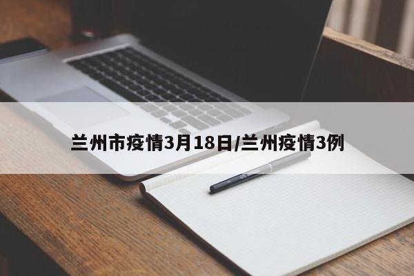 兰州市疫情3月18日/兰州疫情3例