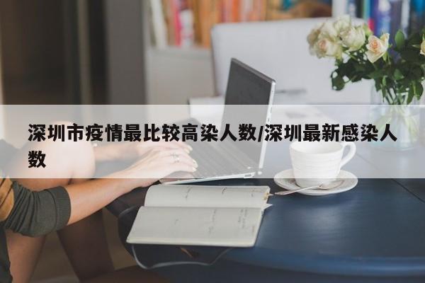 深圳市疫情最比较高染人数/深圳最新感染人数