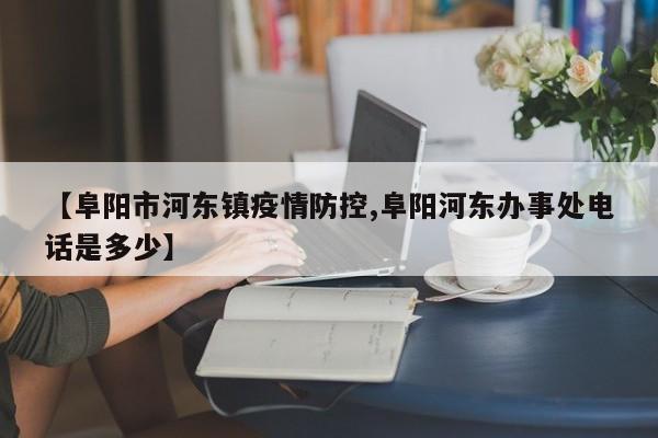 【阜阳市河东镇疫情防控,阜阳河东办事处电话是多少】