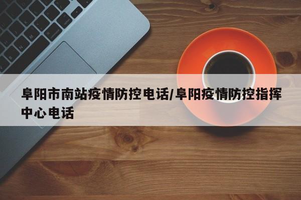 阜阳市南站疫情防控电话/阜阳疫情防控指挥中心电话