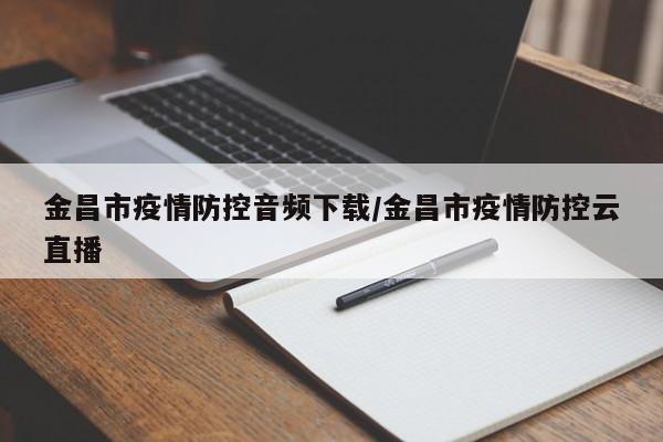 金昌市疫情防控音频下载/金昌市疫情防控云直播