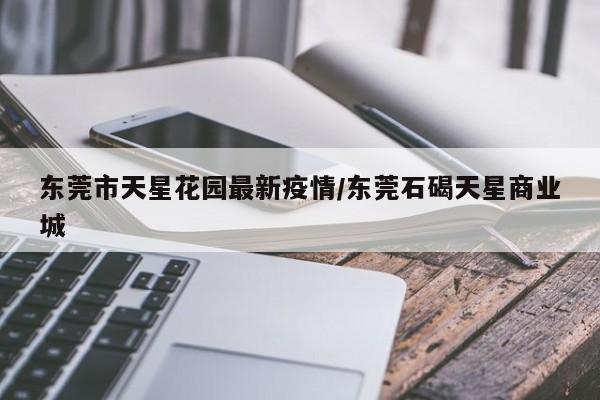 东莞市天星花园最新疫情/东莞石碣天星商业城