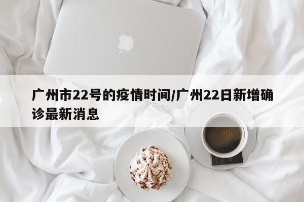广州市22号的疫情时间/广州22日新增确诊最新消息