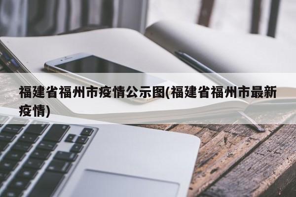 福建省福州市疫情公示图(福建省福州市最新疫情)