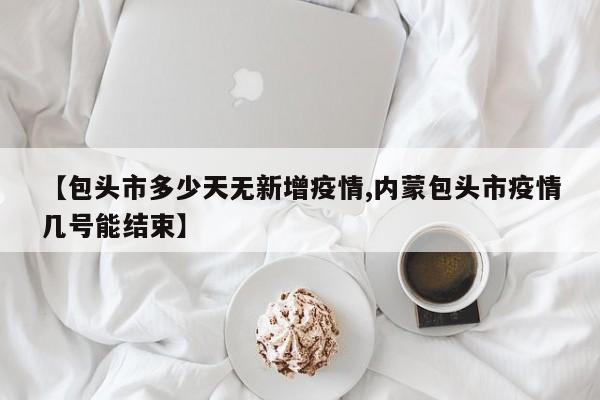 【包头市多少天无新增疫情,内蒙包头市疫情几号能结束】