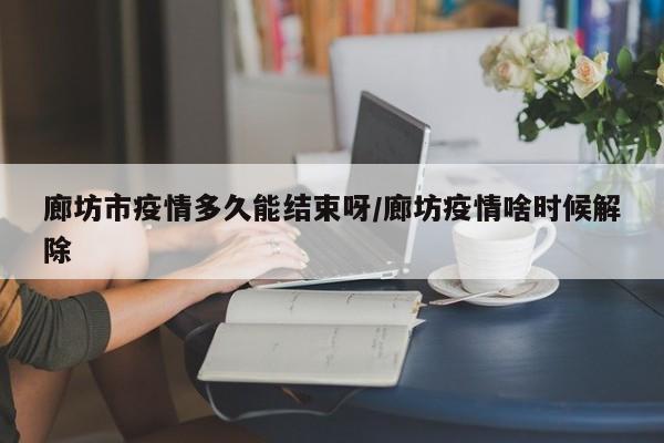 廊坊市疫情多久能结束呀/廊坊疫情啥时候解除