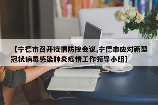 【宁德市召开疫情防控会议,宁德市应对新型冠状病毒感染肺炎疫情工作领导小组】