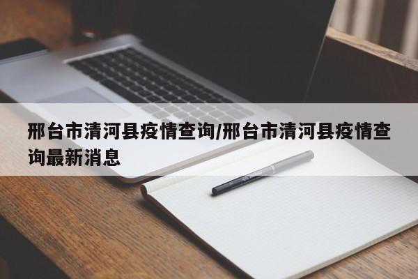 邢台市清河县疫情查询/邢台市清河县疫情查询最新消息