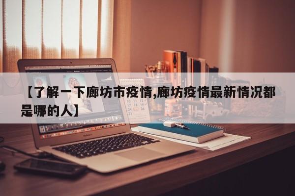 【了解一下廊坊市疫情,廊坊疫情最新情况都是哪的人】