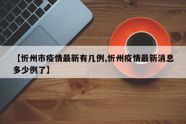 【忻州市疫情最新有几例,忻州疫情最新消息多少例了】