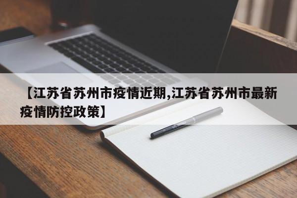 【江苏省苏州市疫情近期,江苏省苏州市最新疫情防控政策】