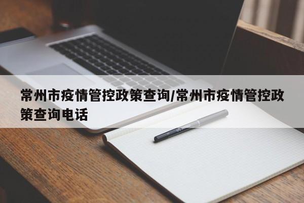 常州市疫情管控政策查询/常州市疫情管控政策查询电话