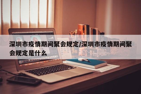 深圳市疫情期间聚会规定/深圳市疫情期间聚会规定是什么