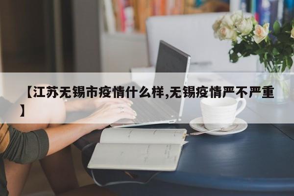【江苏无锡市疫情什么样,无锡疫情严不严重】