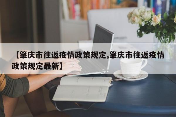 【肇庆市往返疫情政策规定,肇庆市往返疫情政策规定最新】