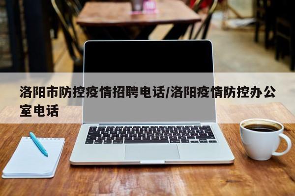 洛阳市防控疫情招聘电话/洛阳疫情防控办公室电话