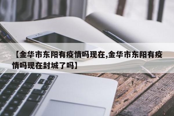 【金华市东阳有疫情吗现在,金华市东阳有疫情吗现在封城了吗】